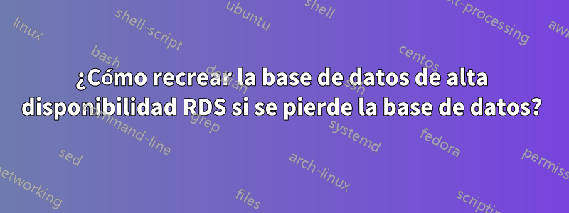 ¿Cómo recrear la base de datos de alta disponibilidad RDS si se pierde la base de datos?