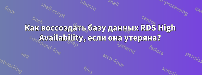 Как воссоздать базу данных RDS High Availability, если она утеряна?