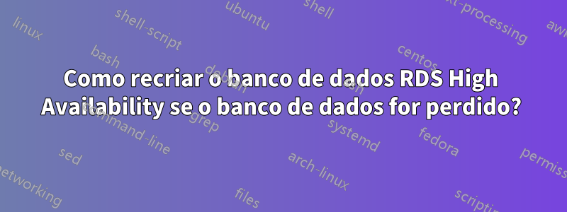 Como recriar o banco de dados RDS High Availability se o banco de dados for perdido?