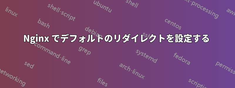 Nginx でデフォルトのリダイレクトを設定する