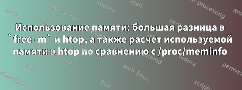 Использование памяти: большая разница в `free -m` и htop, а также расчет используемой памяти в htop по сравнению с /proc/meminfo