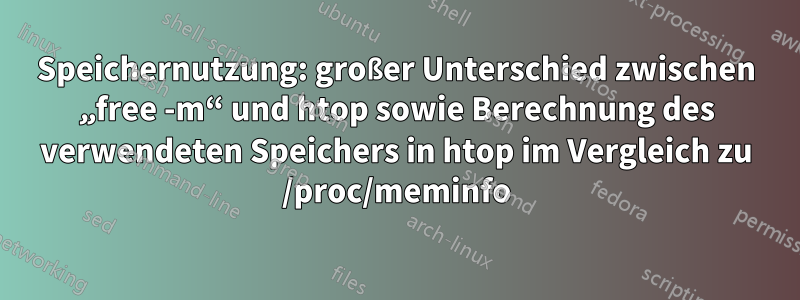 Speichernutzung: großer Unterschied zwischen „free -m“ und htop sowie Berechnung des verwendeten Speichers in htop im Vergleich zu /proc/meminfo