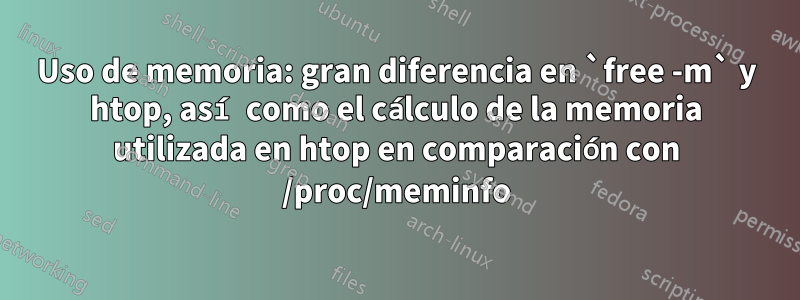 Uso de memoria: gran diferencia en `free -m` y htop, así como el cálculo de la memoria utilizada en htop en comparación con /proc/meminfo
