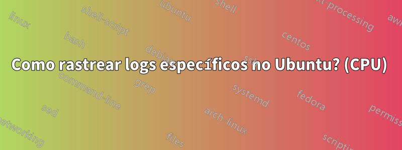 Como rastrear logs específicos no Ubuntu? (CPU)