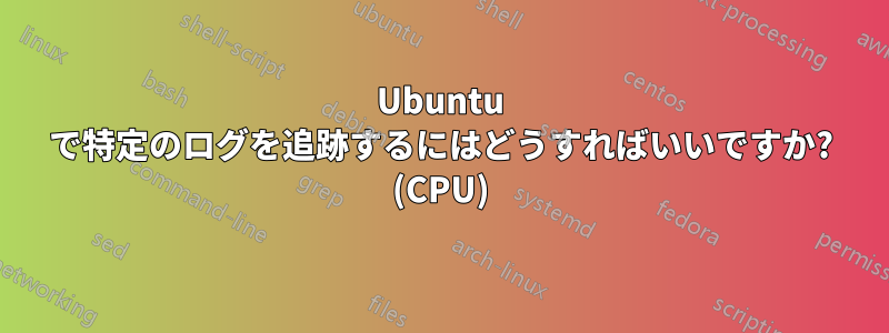 Ubuntu で特定のログを追跡するにはどうすればいいですか? (CPU)