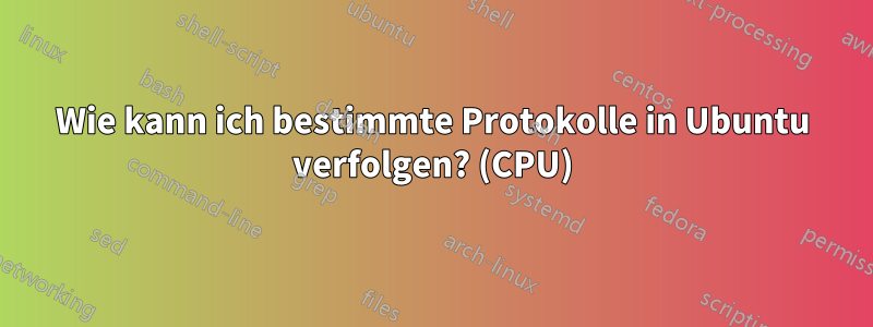 Wie kann ich bestimmte Protokolle in Ubuntu verfolgen? (CPU)