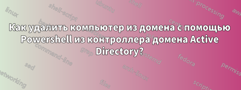 Как удалить компьютер из домена с помощью Powershell из контроллера домена Active Directory?
