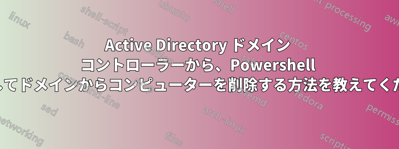 Active Directory ドメイン コントローラーから、Powershell を使用してドメインからコンピューターを削除する方法を教えてください。