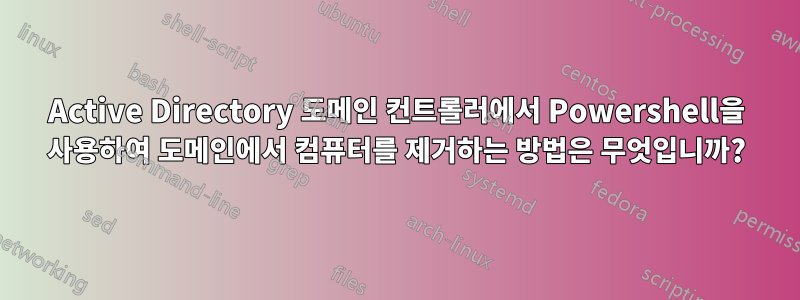 Active Directory 도메인 컨트롤러에서 Powershell을 사용하여 도메인에서 컴퓨터를 제거하는 방법은 무엇입니까?