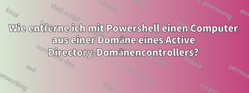 Wie entferne ich mit Powershell einen Computer aus einer Domäne eines Active Directory-Domänencontrollers?