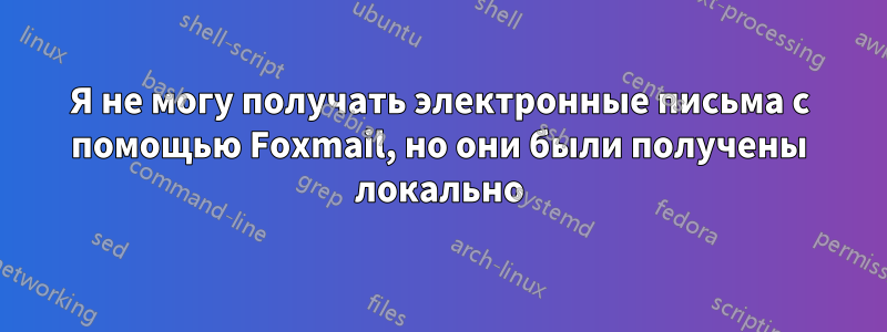 Я не могу получать электронные письма с помощью Foxmail, но они были получены локально