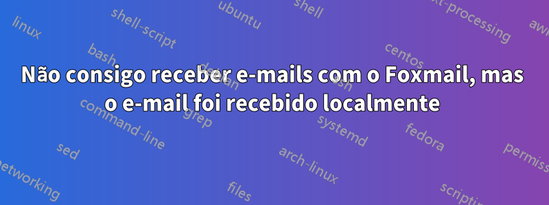 Não consigo receber e-mails com o Foxmail, mas o e-mail foi recebido localmente