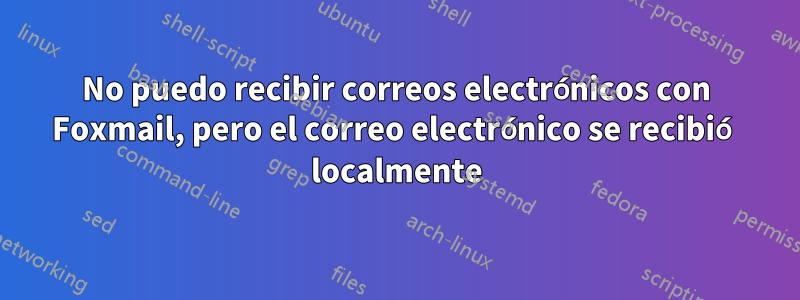No puedo recibir correos electrónicos con Foxmail, pero el correo electrónico se recibió localmente
