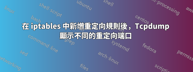 在 iptables 中新增重定向規則後，Tcpdump 顯示不同的重定向端口