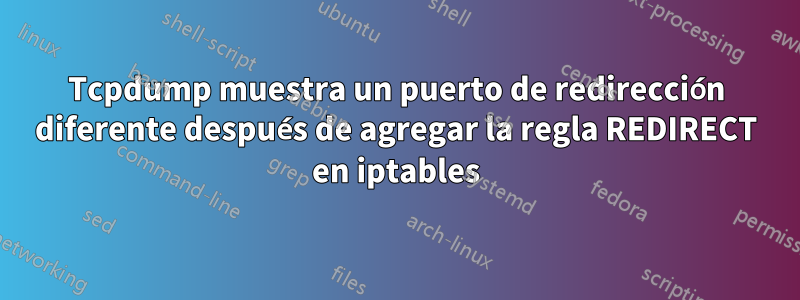 Tcpdump muestra un puerto de redirección diferente después de agregar la regla REDIRECT en iptables