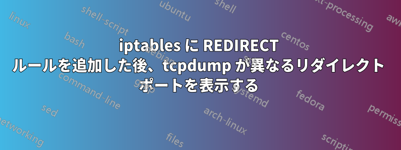 iptables に REDIRECT ルールを追加した後、tcpdump が異なるリダイレクト ポートを表示する