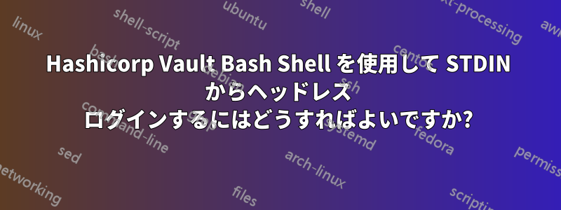Hashicorp Vault Bash Shell を使用して STDIN からヘッドレス ログインするにはどうすればよいですか?