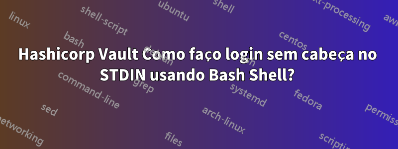 Hashicorp Vault Como faço login sem cabeça no STDIN usando Bash Shell?