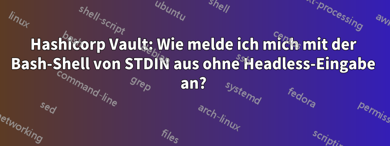 Hashicorp Vault: Wie melde ich mich mit der Bash-Shell von STDIN aus ohne Headless-Eingabe an?