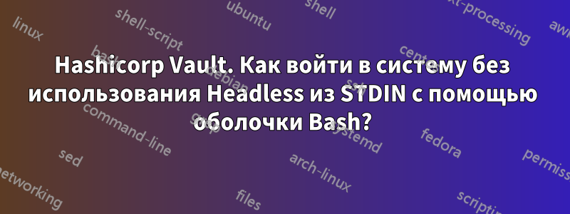 Hashicorp Vault. Как войти в систему без использования Headless из STDIN с помощью оболочки Bash?