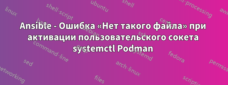 Ansible - Ошибка «Нет такого файла» при активации пользовательского сокета systemctl Podman