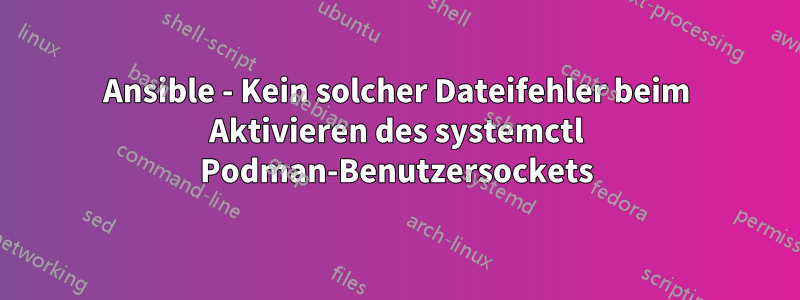 Ansible - Kein solcher Dateifehler beim Aktivieren des systemctl Podman-Benutzersockets