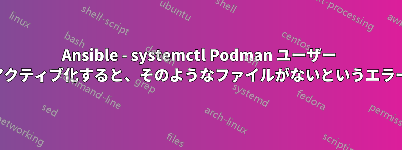 Ansible - systemctl Podman ユーザー ソケットをアクティブ化すると、そのようなファイルがないというエラーが発生する