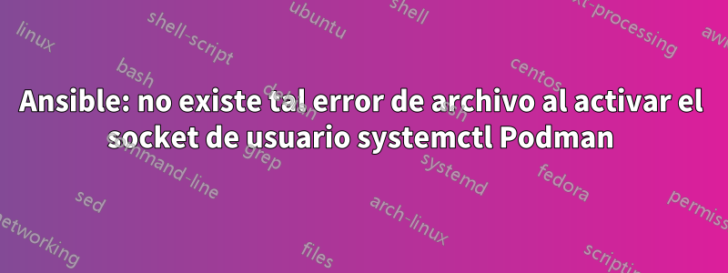 Ansible: no existe tal error de archivo al activar el socket de usuario systemctl Podman