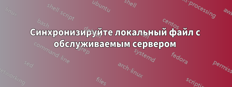 Синхронизируйте локальный файл с обслуживаемым сервером
