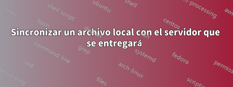 Sincronizar un archivo local con el servidor que se entregará