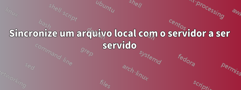 Sincronize um arquivo local com o servidor a ser servido
