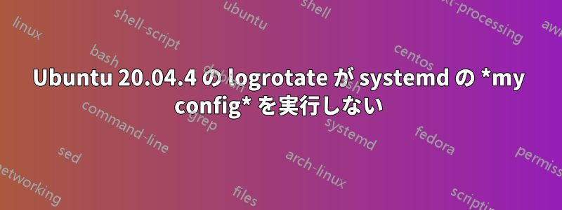 Ubuntu 20.04.4 の logrotate が systemd の *my config* を実行しない