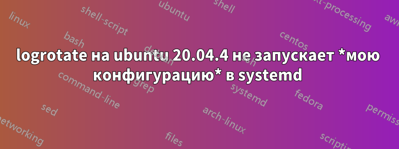 logrotate на ubuntu 20.04.4 не запускает *мою конфигурацию* в systemd