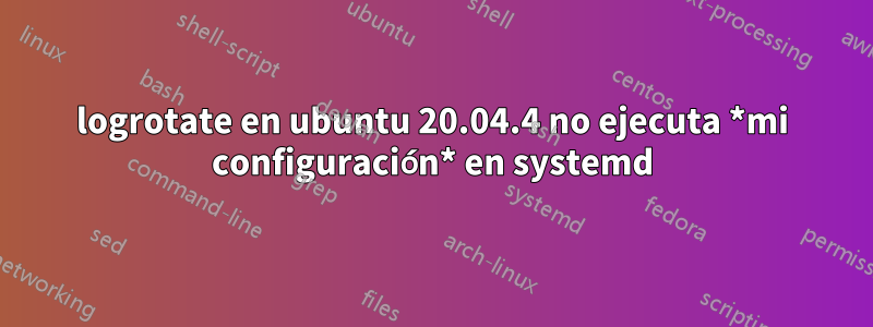 logrotate en ubuntu 20.04.4 no ejecuta *mi configuración* en systemd
