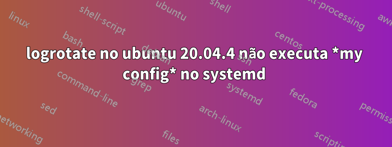 logrotate no ubuntu 20.04.4 não executa *my config* no systemd