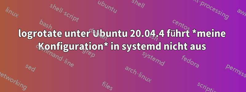 logrotate unter Ubuntu 20.04.4 führt *meine Konfiguration* in systemd nicht aus