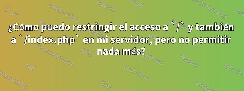 ¿Cómo puedo restringir el acceso a `/` y también a `/index.php` en mi servidor, pero no permitir nada más?