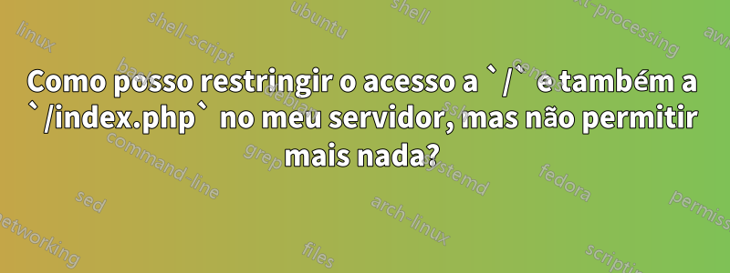 Como posso restringir o acesso a `/` e também a `/index.php` no meu servidor, mas não permitir mais nada?