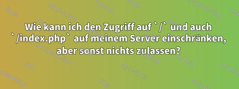 Wie kann ich den Zugriff auf `/` und auch `/index.php` auf meinem Server einschränken, aber sonst nichts zulassen?