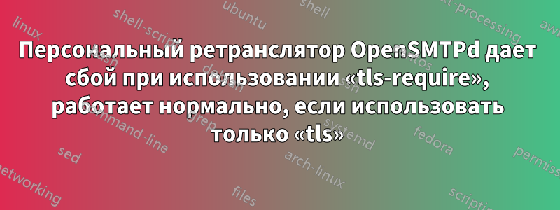 Персональный ретранслятор OpenSMTPd дает сбой при использовании «tls-require», работает нормально, если использовать только «tls»