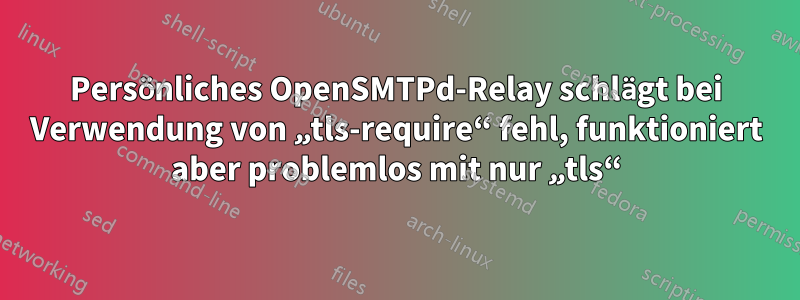 Persönliches OpenSMTPd-Relay schlägt bei Verwendung von „tls-require“ fehl, funktioniert aber problemlos mit nur „tls“