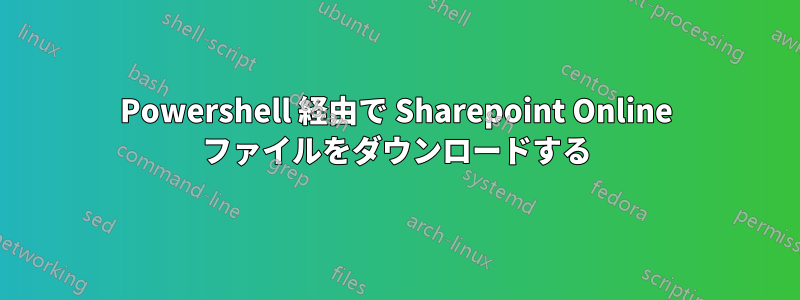 Powershell 経由で Sharepoint Online ファイルをダウンロードする