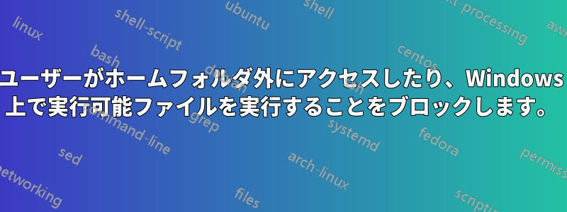 ユーザーがホームフォルダ外にアクセスしたり、Windows 上で実行可能ファイルを実行することをブロックします。