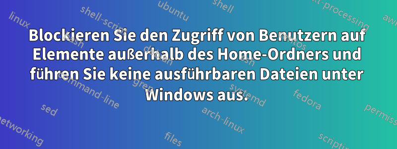 Blockieren Sie den Zugriff von Benutzern auf Elemente außerhalb des Home-Ordners und führen Sie keine ausführbaren Dateien unter Windows aus.