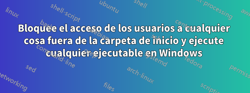 Bloquee el acceso de los usuarios a cualquier cosa fuera de la carpeta de inicio y ejecute cualquier ejecutable en Windows