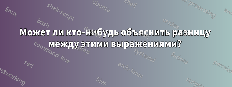 Может ли кто-нибудь объяснить разницу между этими выражениями?