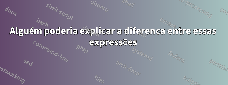 Alguém poderia explicar a diferença entre essas expressões