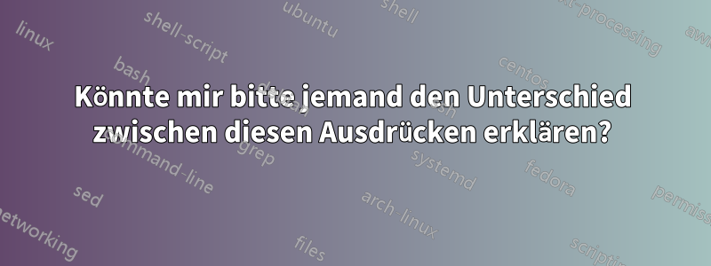 Könnte mir bitte jemand den Unterschied zwischen diesen Ausdrücken erklären?