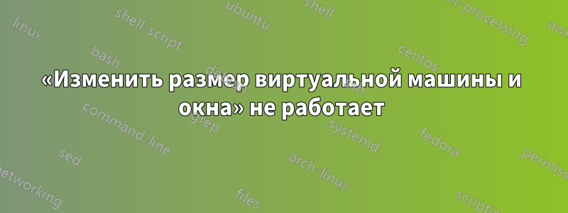 «Изменить размер виртуальной машины и окна» не работает