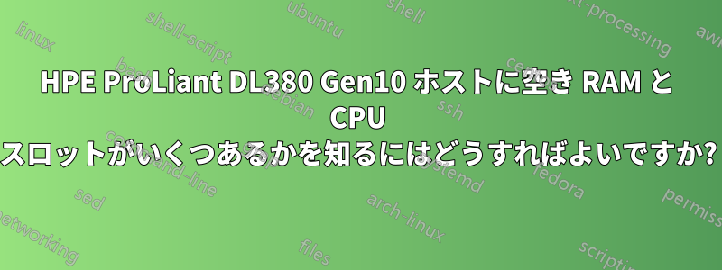 HPE ProLiant DL380 Gen10 ホストに空き RAM と CPU スロットがいくつあるかを知るにはどうすればよいですか?